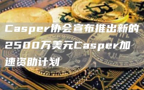 Casper协会宣布推出新的2500万美元Casper加速资助计划1