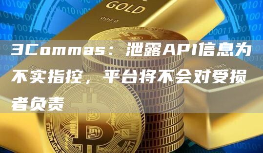 3Commas：泄露API信息为不实指控，平台将不会对受损者负责1