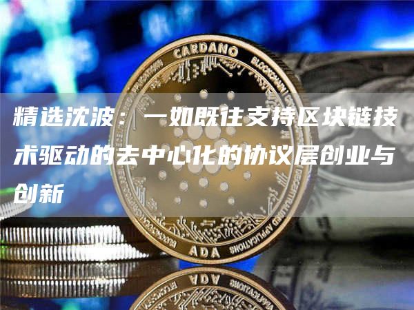 精选沈波：一如既往支持区块链技术驱动的去中心化的协议层创业与创新1