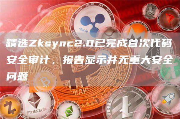 精选Zksync2.0已完成首次代码安全审计，报告显示并无重大安全问题1
