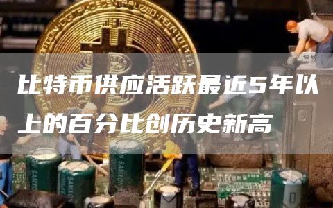 比特币供应活跃最近5年以上的百分比创历史新高1