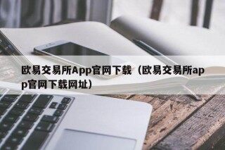 欧意交易所App官网下载（欧意交易所app官网下载网址）