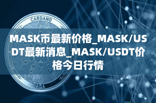MASK币最新价格_MASK/USDT最新消息_MASK/USDT价格今日行情1