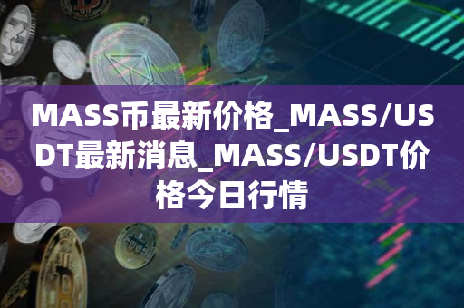 MASS币最新价格_MASS/USDT最新消息_MASS/USDT价格今日行情1