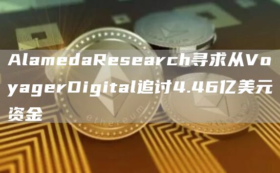 AlamedaResearch寻求从VoyagerDigital追讨4.46亿美元资金1