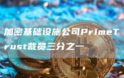 加密基础设施公司PrimeTrust裁员三分之一1