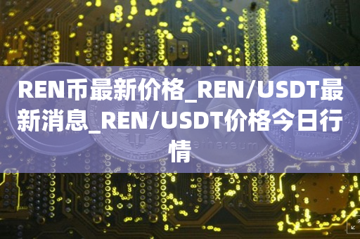 REN币最新价格_REN/USDT最新消息_REN/USDT价格今日行情1