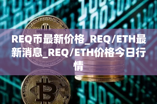 REQ币最新价格_REQ/ETH最新消息_REQ/ETH价格今日行情1