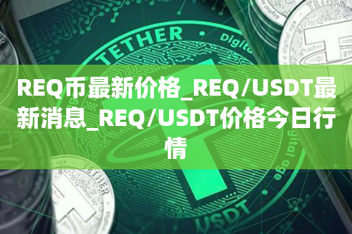 REQ币最新价格_REQ/USDT最新消息_REQ/USDT价格今日行情1