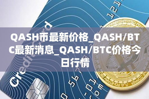 QASH币最新价格_QASH/BTC最新消息_QASH/BTC价格今日行情1