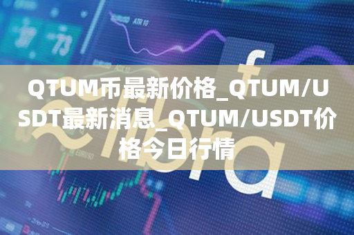 QTUM币最新价格_QTUM/USDT最新消息_QTUM/USDT价格今日行情1