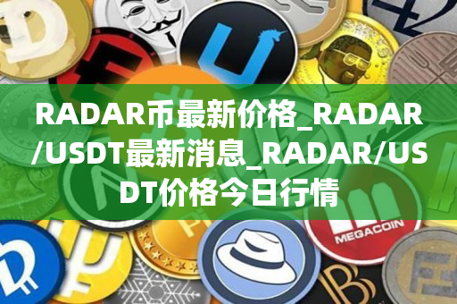 RADAR币最新价格_RADAR/USDT最新消息_RADAR/USDT价格今日行情1