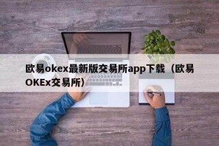 欧意ok最新版交易所app下载（欧意OK交易所）
