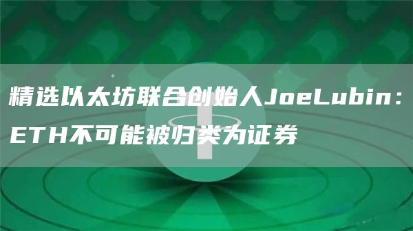 精选以太坊联合创始人JoeLubin：ETH不可能被归类为证券1
