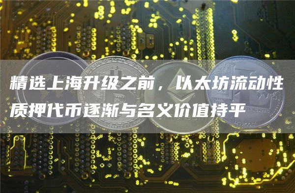 精选上海升级之前，以太坊流动性质押代币逐渐与名义价值持平1