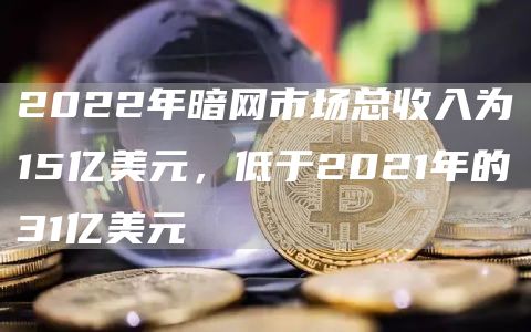 2022年暗网市场总收入为15亿美元，低于2021年的31亿美元1