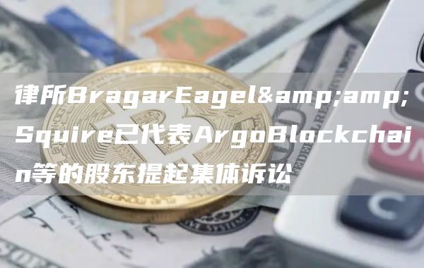 律所BragarEagel&amp;Squire已代表ArgoBlockchain等的股东提起集体诉讼1