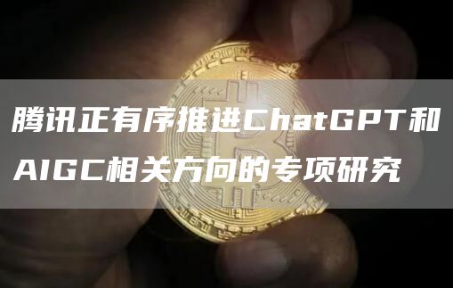 腾讯正有序推进ChatGPT和AIGC相关方向的专项研究1