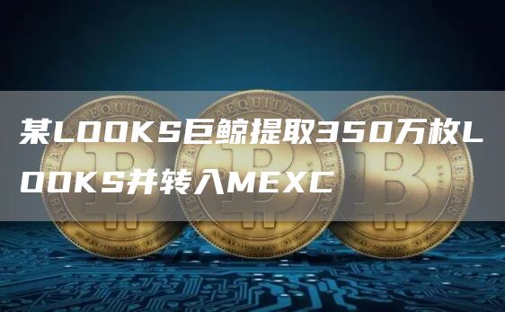 某LOOKS巨鲸提取350万枚LOOKS并转入MEXC1