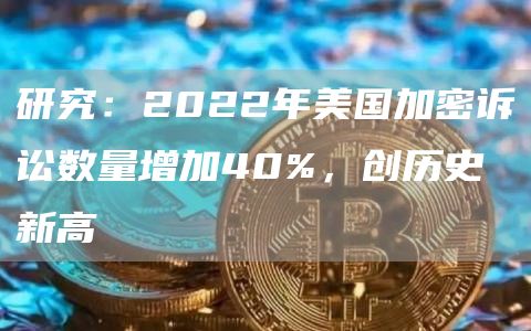 研究：2022年美国加密诉讼数量增加40%，创历史新高1