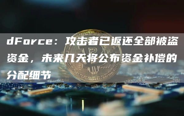 dForce：攻击者已返还全部被盗资金，未来几天将公布资金补偿的分配细节1