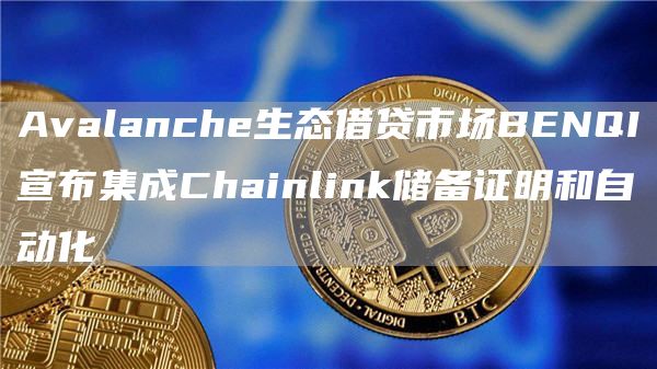 Avalanche生态借贷市场BENQI宣布集成Chainlink储备证明和自动化1