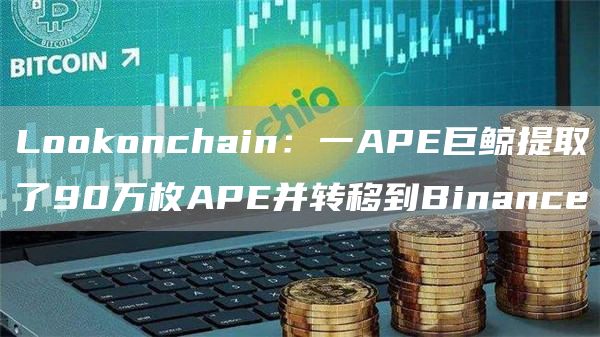 LoGate.ioonchain：一APE巨鲸提取了90万枚APE并转移到Binance1