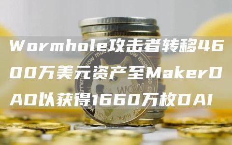 Wormhole攻击者转移4600万美元资产至MakerDAO以获得1660万枚DAI1