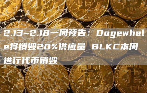 2.13~2.18一周预告：Dogewhale将销毁20%供应量BLKC本周进行代币销毁1
