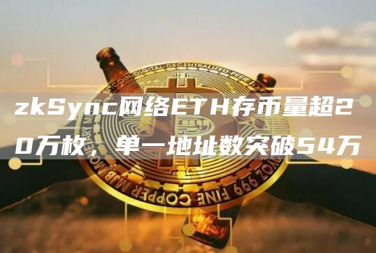 zkSync网络ETH存币量超20万枚，单一地址数突破54万1