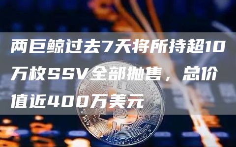 两巨鲸过去7天将所持超10万枚SSV全部抛售，总价值近400万美元1