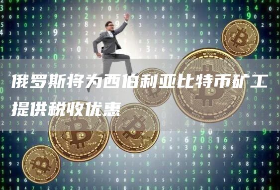 俄罗斯将为西伯利亚比特币矿工提供税收优惠1