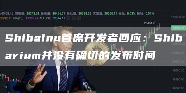 ShibaInu首席开发者回应：Shibarium并没有确切的发布时间1