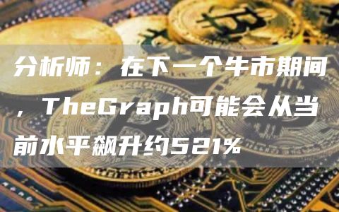 分析师：在下一个牛市期间，TheGraph可能会从当前水平飙升约521%1