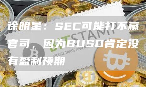 徐明星:SEC可能打不赢官司,因为BUSD肯定没有盈利预期1
