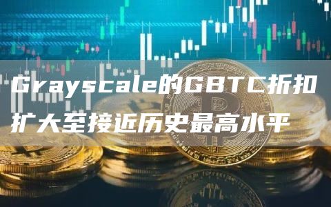 Grayscale的GBTC折扣扩大至接近历史最高水平1