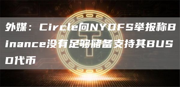 外媒：Circle向NYDFS举报称Binance没有足够储备支持其BUSD代币1