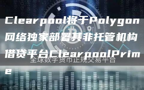 Clearpool将于Polygon网络独家部署其非托管机构借贷平台ClearpoolPrime1