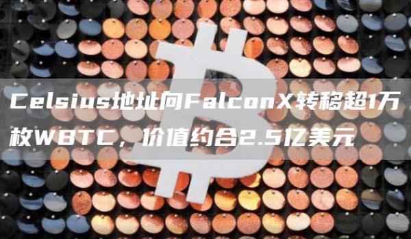 Celsius地址向FalconX转移超1万枚WBTC，价值约合2.5亿美元1
