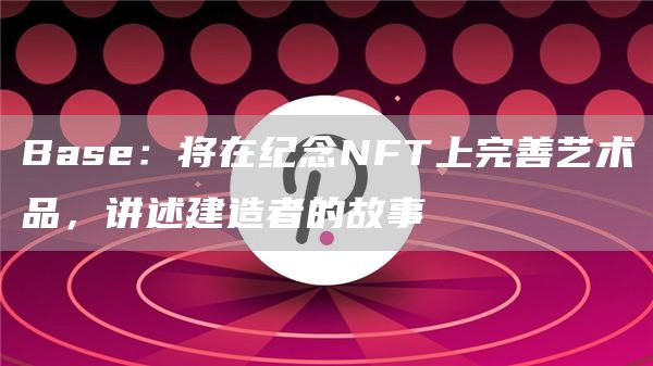 Base：将在纪念NFT上完善艺术品，讲述建造者的故事1
