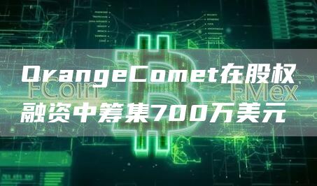 OrangeComet在股权融资中筹集700万美元1