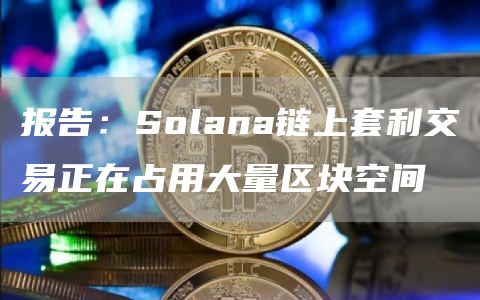 报告：Solana链上套利交易正在占用大量区块空间1