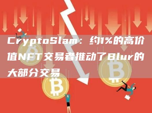 CryptoSlam:约1%的高价值NFT交易者推动了Blur的大部分交易1