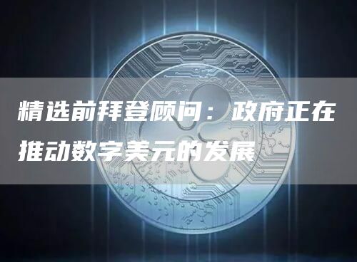 精选前拜登顾问：政府正在推动数字美元的发展1