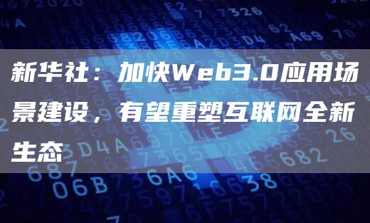 新华社：加快Web3.0应用场景建设，有望重塑互联网全新生态1