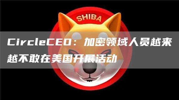 CircleCEO：加密领域人员越来越不敢在美国开展活动1