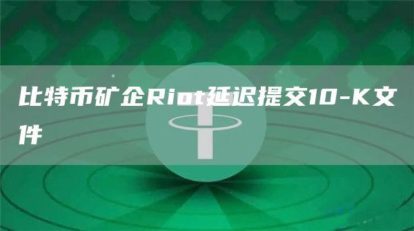 比特币矿企Riot延迟提交10-K文件1