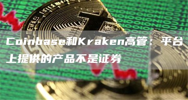 Coinbase和Kraken高管：平台上提供的产品不是证券1