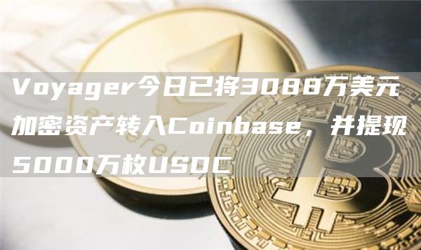 Voyager今日已将3088万美元加密资产转入Coinbase，并提现5000万枚USDC1