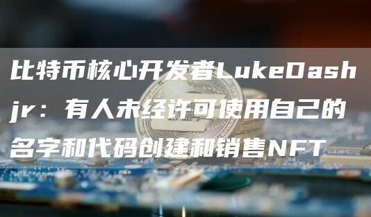 比特币核心开发者LukeDashjr:有人未经许可使用自己的名字和代码创建和销售NFT1